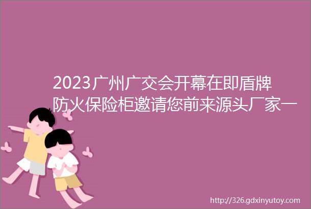 2023广州广交会开幕在即盾牌防火保险柜邀请您前来源头厂家一探究竟