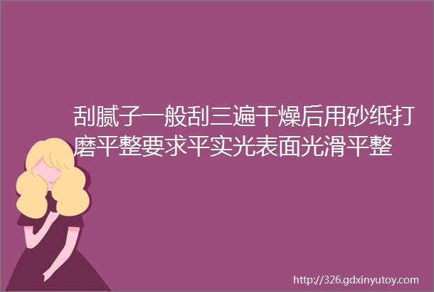 刮腻子一般刮三遍干燥后用砂纸打磨平整要求平实光表面光滑平整