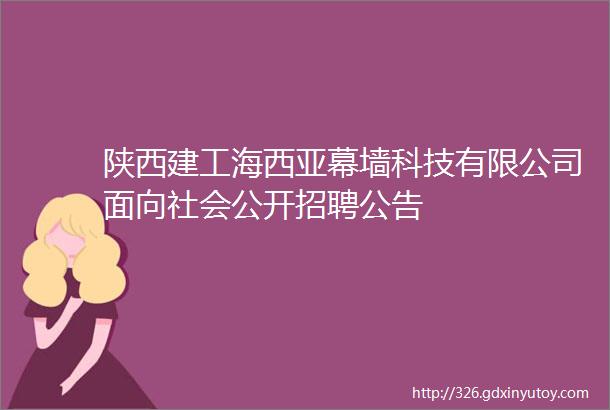 陕西建工海西亚幕墙科技有限公司面向社会公开招聘公告