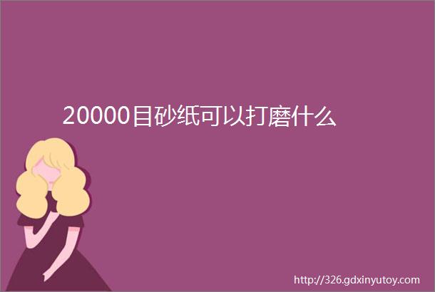 20000目砂纸可以打磨什么