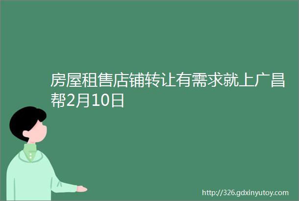 房屋租售店铺转让有需求就上广昌帮2月10日