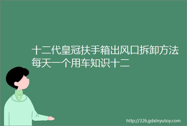 十二代皇冠扶手箱出风口拆卸方法每天一个用车知识十二