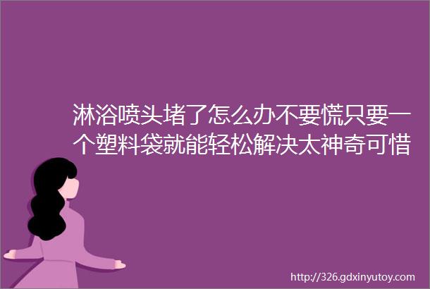 淋浴喷头堵了怎么办不要慌只要一个塑料袋就能轻松解决太神奇可惜都不知