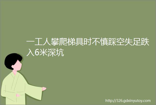 一工人攀爬梯具时不慎踩空失足跌入6米深坑