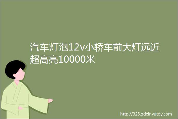 汽车灯泡12v小轿车前大灯远近超高亮10000米