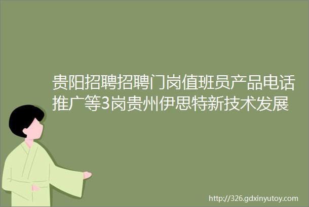 贵阳招聘招聘门岗值班员产品电话推广等3岗贵州伊思特新技术发展有限责任公司报名截至2023年11月15日招满为止