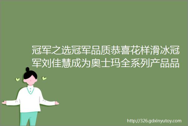 冠军之选冠军品质恭喜花样滑冰冠军刘佳慧成为奥士玛全系列产品品牌代言人