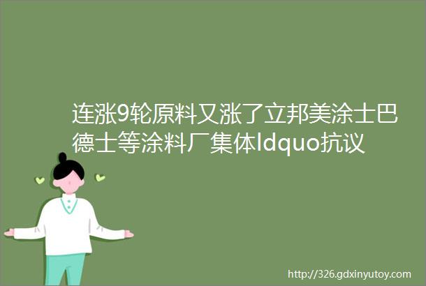 连涨9轮原料又涨了立邦美涂士巴德士等涂料厂集体ldquo抗议rdquo