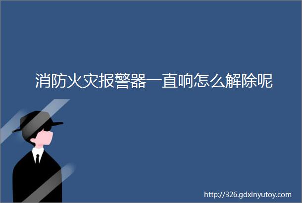 消防火灾报警器一直响怎么解除呢