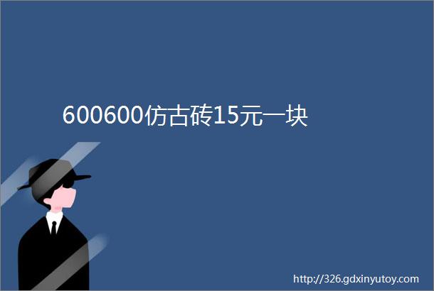 600600仿古砖15元一块