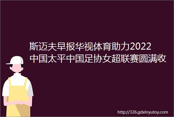 斯迈夫早报华视体育助力2022中国太平中国足协女超联赛圆满收官财政部PPP模式应优先用于强运营属性项目