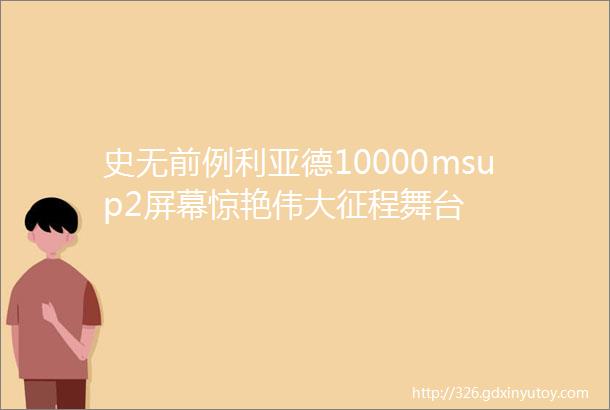 史无前例利亚德10000msup2屏幕惊艳伟大征程舞台