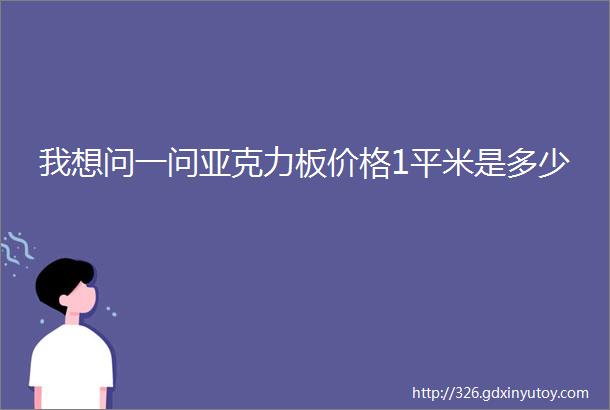 我想问一问亚克力板价格1平米是多少