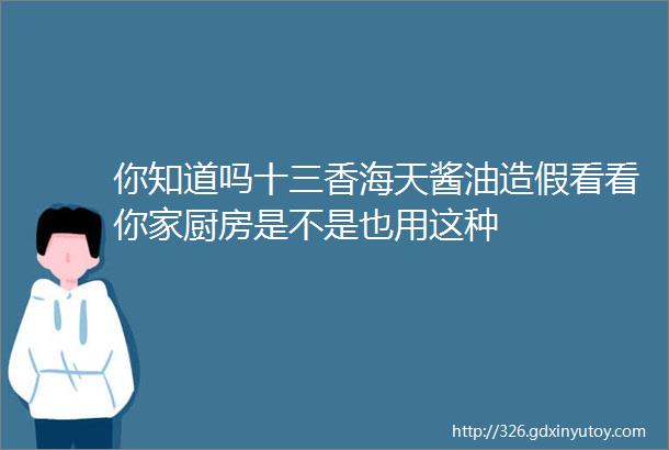 你知道吗十三香海天酱油造假看看你家厨房是不是也用这种