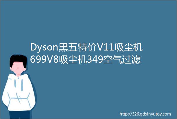 Dyson黒五特价V11吸尘机699V8吸尘机349空气过滤风扇全部劲减200电吹风直发夹送170配件