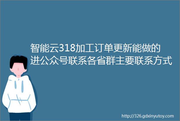 智能云318加工订单更新能做的进公众号联系各省群主要联系方式