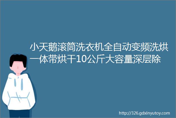 小天鹅滚筒洗衣机全自动变频洗烘一体带烘干10公斤大容量深层除菌螨108洗净比