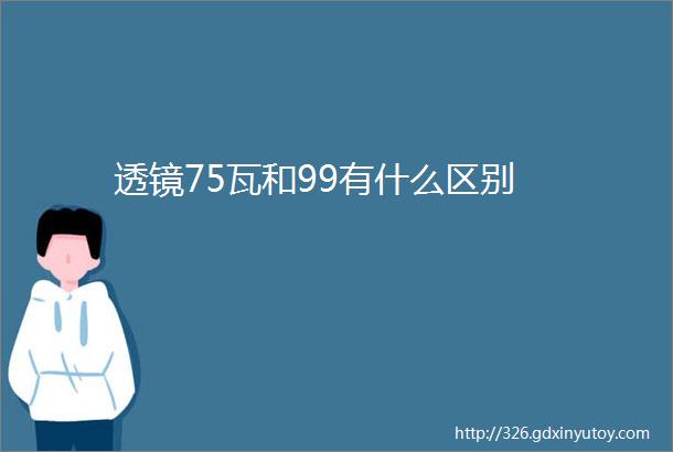 透镜75瓦和99有什么区别