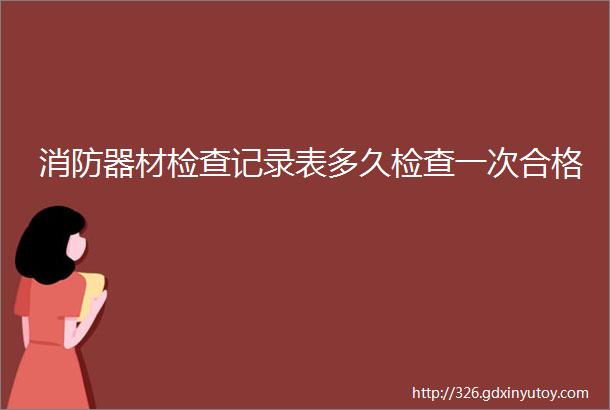 消防器材检查记录表多久检查一次合格