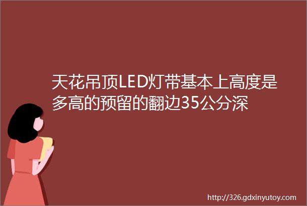 天花吊顶LED灯带基本上高度是多高的预留的翻边35公分深