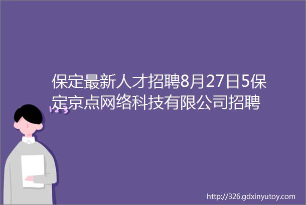 保定最新人才招聘8月27日5保定京点网络科技有限公司招聘