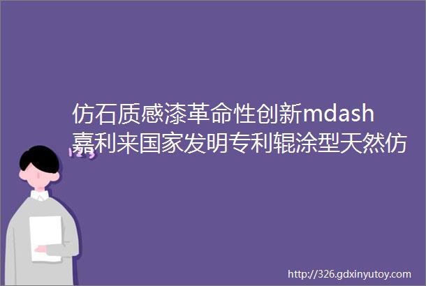 仿石质感漆革命性创新mdash嘉利来国家发明专利辊涂型天然仿真面砖涂料辊涂型天然真石漆