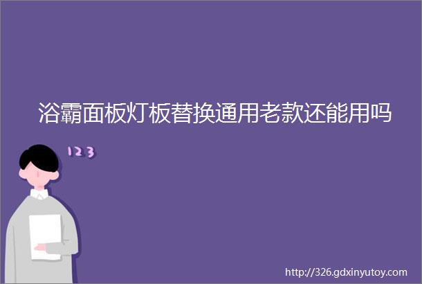 浴霸面板灯板替换通用老款还能用吗