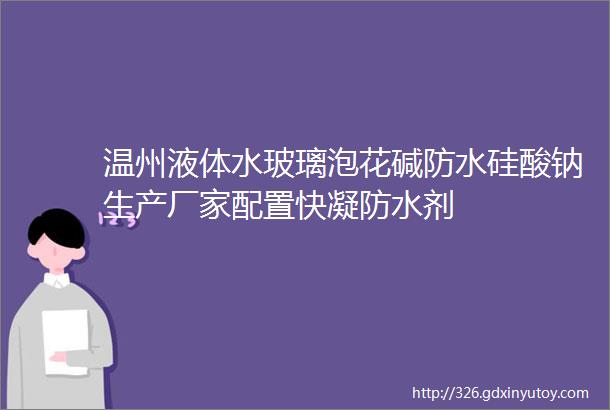 温州液体水玻璃泡花碱防水硅酸钠生产厂家配置快凝防水剂