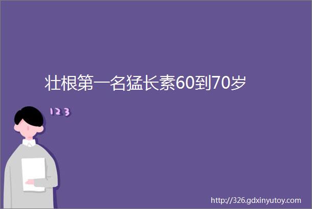 壮根第一名猛长素60到70岁