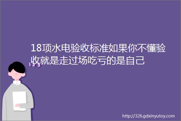 18项水电验收标准如果你不懂验收就是走过场吃亏的是自己