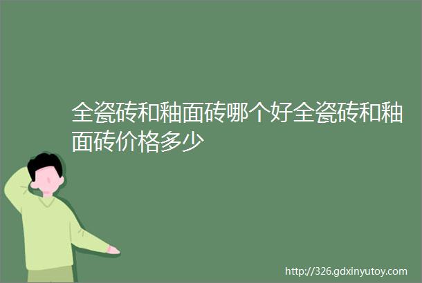 全瓷砖和釉面砖哪个好全瓷砖和釉面砖价格多少