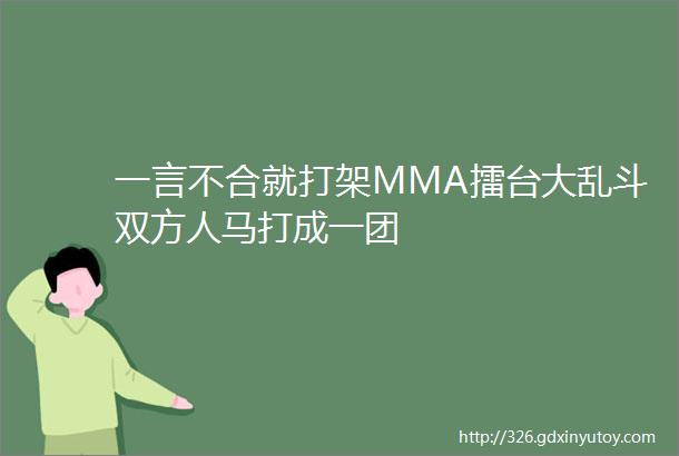 一言不合就打架MMA擂台大乱斗双方人马打成一团