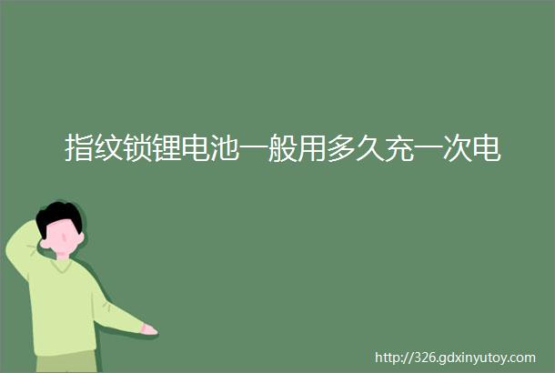 指纹锁锂电池一般用多久充一次电