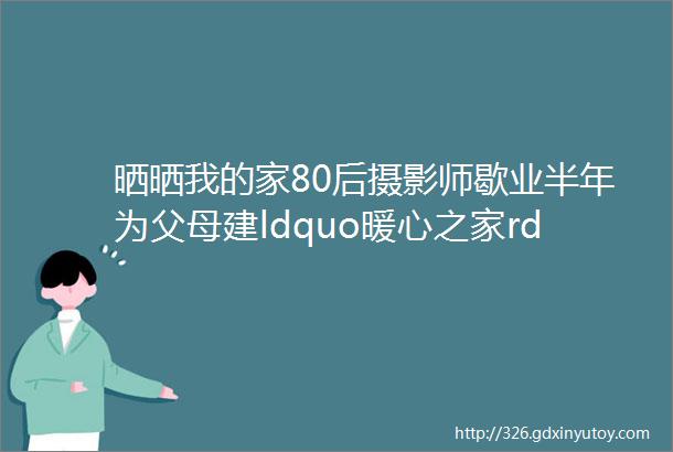 晒晒我的家80后摄影师歇业半年为父母建ldquo暖心之家rdquo平面图建造过程